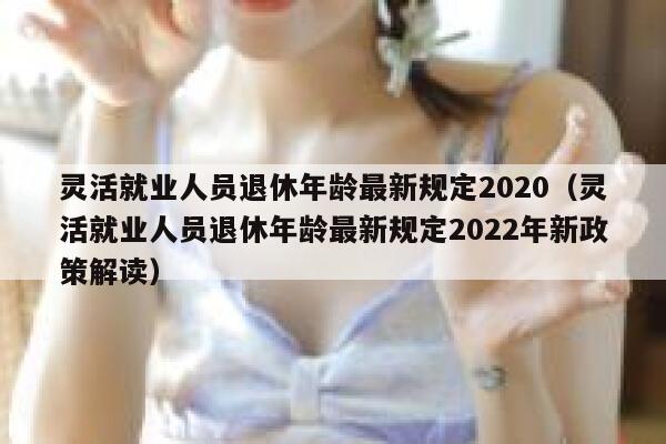 灵活就业人员退休年龄最新规定2020（灵活就业人员退休年龄最新规定2022年新政策解读） 第1张