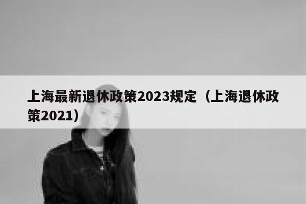 上海最新退休政策2023规定（上海退休政策2021） 第1张