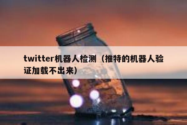 twitter机器人检测（推特的机器人验证加载不出来） 第1张