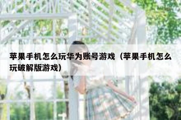 苹果手机怎么玩华为账号游戏（苹果手机怎么玩破解版游戏） 第1张