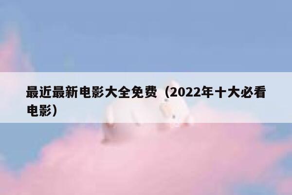 最近最新电影大全免费(2022年十大必看电影) 第1张 最近最新电影大全免费(2022年十大必看电影) 第1张