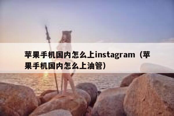 苹果手机国内怎么上instagram（苹果手机国内怎么上油管） 第1张