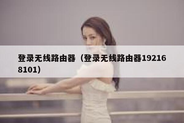 登录无线路由器(登录无线路由器192168101) 第1张 登录无线路由器(登录无线路由器192168101) 第1张