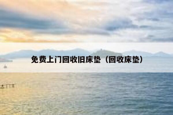 免费上门回收旧床垫(回收床垫) 第1张 免费上门回收旧床垫(回收床垫) 第1张