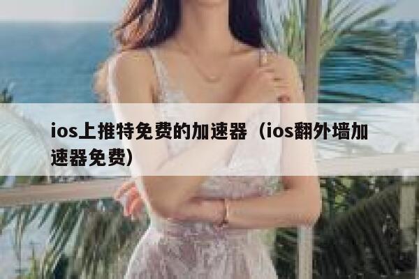 ios上推特免费的加速器（ios翻外墙加速器免费） 第1张