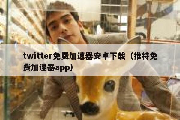 twitter免费加速器安卓下载（推特免费加速器app） 第1张