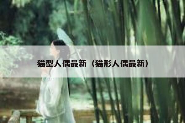 猫型人偶最新（猫形人偶最新） 第1张