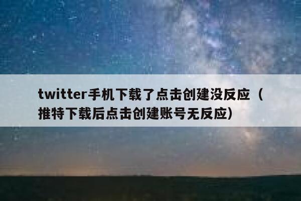 twitter手机下载了点击创建没反应(推特下载后点击创建账号无反应) 第1张 twitter手机下载了点击创建没反应(推特下载后点击创建账号无反应) 第1张