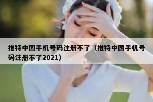 推特中国手机号码注册不了（推特中国手机号码注册不了2021） 第1张