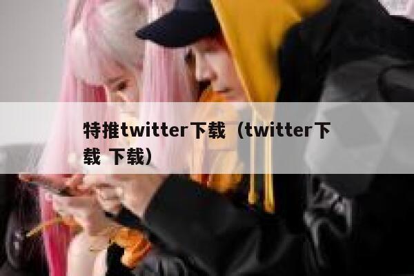 特推twitter下载（twitter下载 下载） 第1张