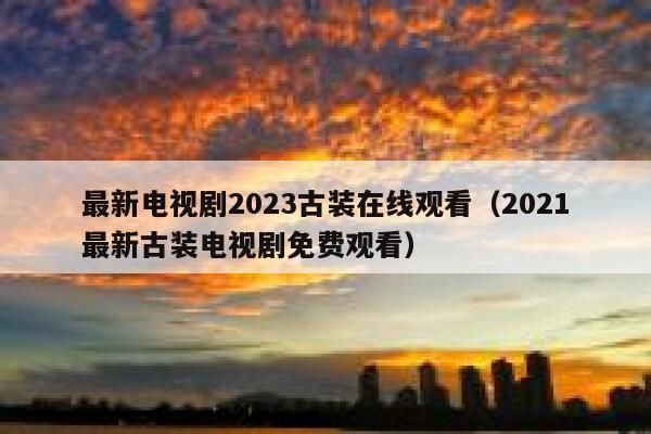 最新电视剧2023古装在线观看(2021最新古装电视剧免费观看) 第1张 最新电视剧2023古装在线观看(2021最新古装电视剧免费观看) 第1张