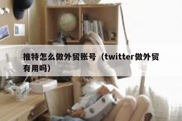 推特怎么做外贸账号(twitter做外贸有用吗) 第1张 推特怎么做外贸账号(twitter做外贸有用吗) 第1张