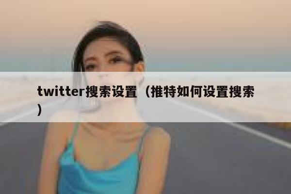 twitter搜索设置（推特如何设置搜索） 第1张