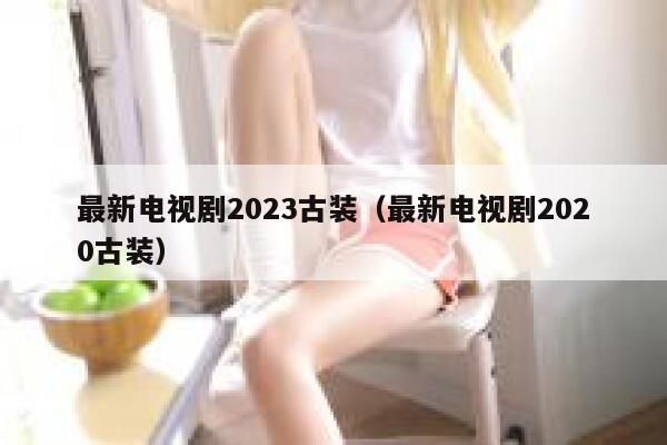最新电视剧2023古装（最新电视剧2020古装） 第1张