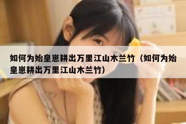 如何为始皇崽耕出万里江山木兰竹（如何为始皇崽耕出万里江山木兰竹） 第1张