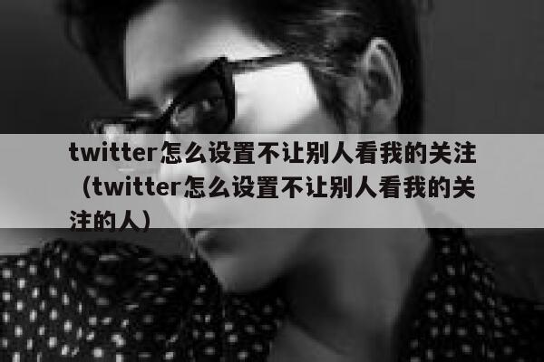 twitter怎么设置不让别人看我的关注（twitter怎么设置不让别人看我的关注的人） 第1张