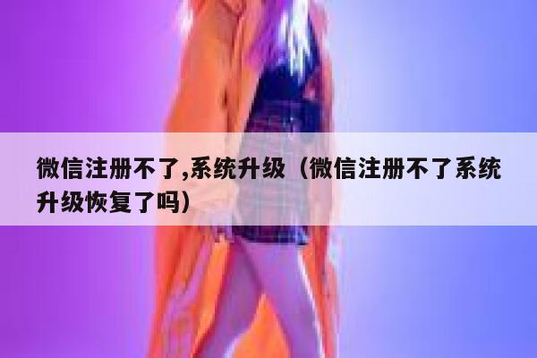微信注册不了,系统升级（微信注册不了系统升级恢复了吗） 第1张