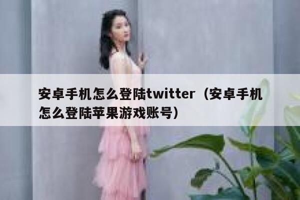 安卓手机怎么登陆twitter（安卓手机怎么登陆苹果游戏账号） 第1张