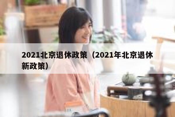 2021北京退休政策（2021年北京退休新政策） 第1张