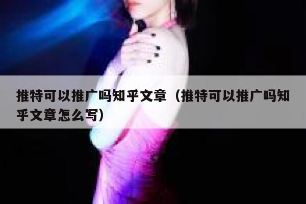 推特可以推广吗知乎文章（推特可以推广吗知乎文章怎么写） 第1张