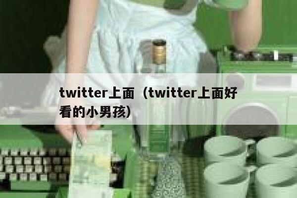 twitter上面（twitter上面好看的小男孩） 第1张