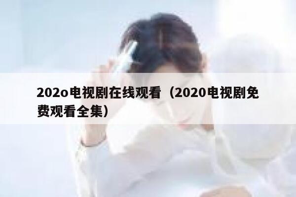 202o电视剧在线观看（2020电视剧免费观看全集） 第1张