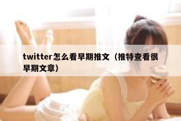twitter怎么看早期推文（推特查看很早期文章） 第1张