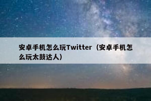 安卓手机怎么玩Twitter（安卓手机怎么玩太鼓达人） 第1张