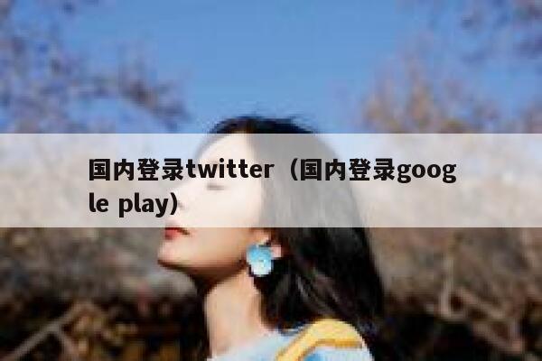 国内登录twitter（国内登录google play） 第1张