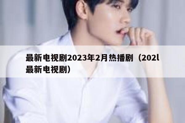 最新电视剧2023年2月热播剧（202l最新电视剧） 第1张