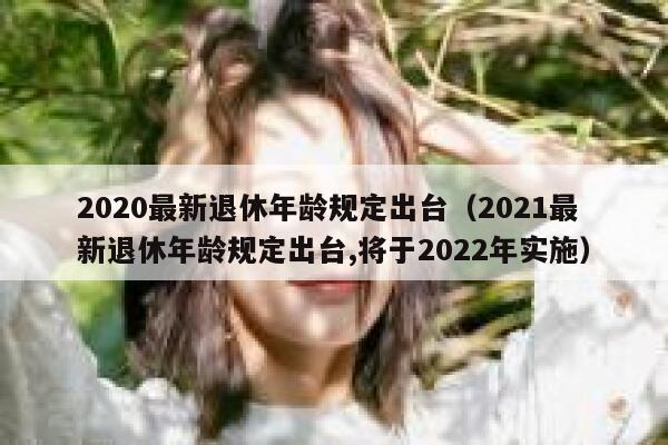 2020最新退休年龄规定出台（2021最新退休年龄规定出台,将于2022年实施） 第1张