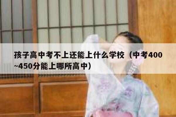孩子高中考不上还能上什么学校（中考400~450分能上哪所高中） 第1张