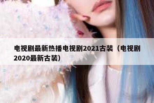 电视剧最新热播电视剧2021古装（电视剧2020最新古装） 第1张