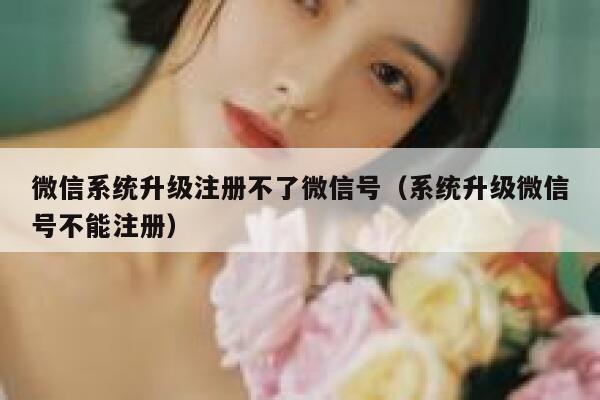 微信系统升级注册不了微信号（系统升级微信号不能注册） 第1张