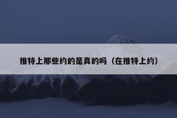 推特上那些约的是真的吗（在推特上约） 第1张