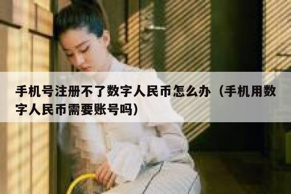 手机号注册不了数字人民币怎么办（手机用数字人民币需要账号吗） 第1张