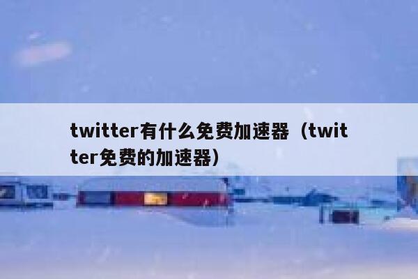 twitter有什么免费加速器（twitter免费的加速器） 第1张