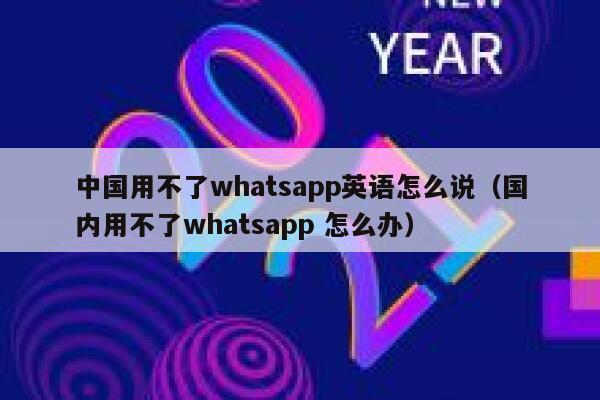 中国用不了whatsapp英语怎么说（国内用不了whatsapp 怎么办） 第1张