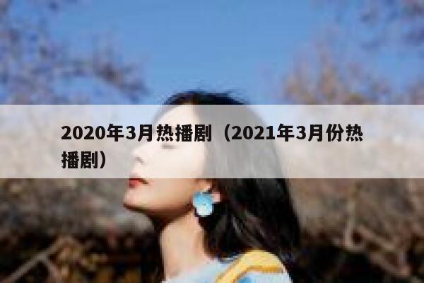 2020年3月热播剧（2021年3月份热播剧） 第1张