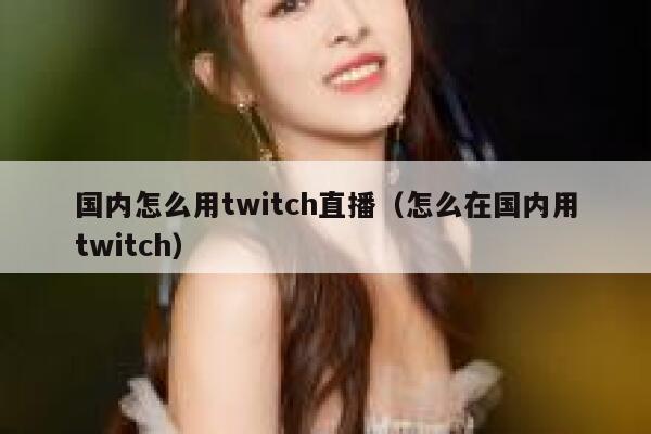 国内怎么用twitch直播（怎么在国内用twitch） 第1张