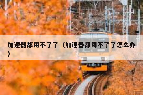 加速器都用不了了(加速器都用不了了怎么办) 第1张 加速器都用不了了(加速器都用不了了怎么办) 第1张