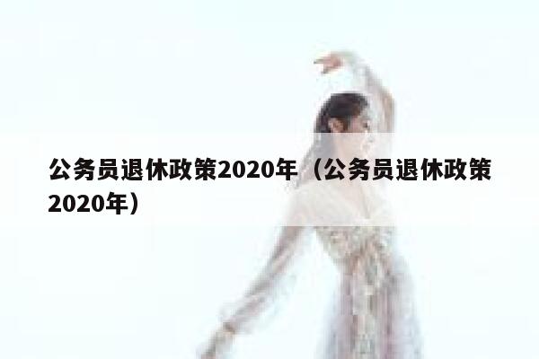 公务员退休政策2020年(公务员退休政策2020年) 第1张 公务员退休政策2020年(公务员退休政策2020年) 第1张
