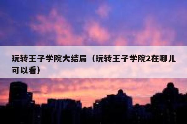 玩转王子学院大结局(玩转王子学院2在哪儿可以看) 第1张 玩转王子学院大结局(玩转王子学院2在哪儿可以看) 第1张
