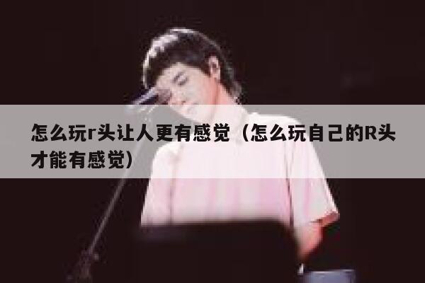 怎么玩r头让人更有感觉（怎么玩自己的R头才能有感觉） 第1张