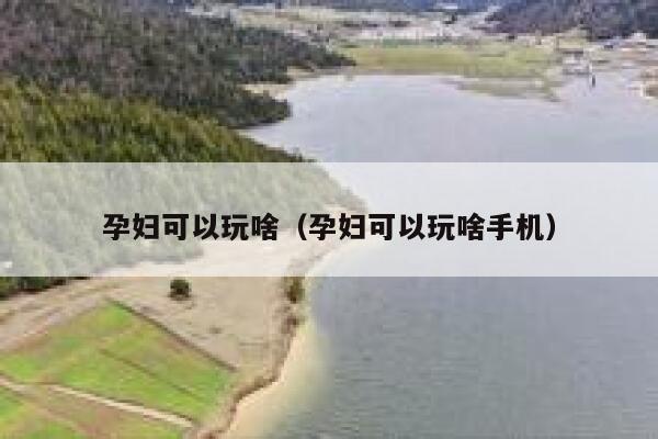 孕妇可以玩啥（孕妇可以玩啥手机） 第1张