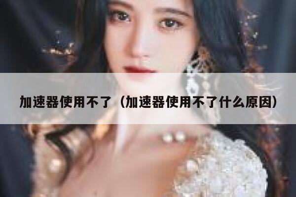 加速器使用不了（加速器使用不了什么原因） 第1张
