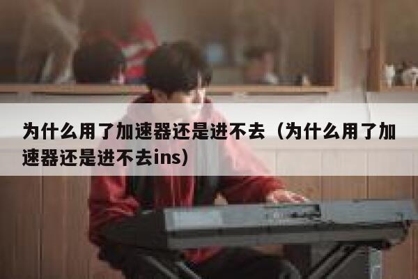 为什么用了加速器还是进不去（为什么用了加速器还是进不去ins） 第1张