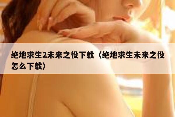 绝地求生2未来之役下载（绝地求生未来之役怎么下载） 第1张