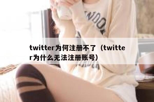 twitter为何注册不了（twitter为什么无法注册账号） 第1张