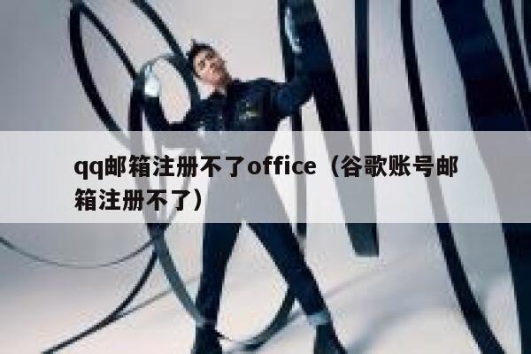 qq邮箱注册不了office（谷歌账号邮箱注册不了） 第1张